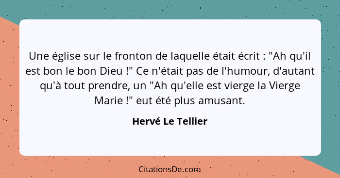 Une église sur le fronton de laquelle était écrit : "Ah qu'il est bon le bon Dieu !" Ce n'était pas de l'humour, d'autant... - Hervé Le Tellier