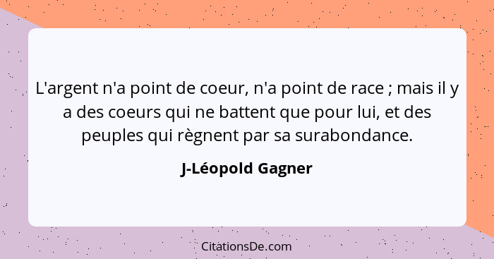 L'argent n'a point de coeur, n'a point de race ; mais il y a des coeurs qui ne battent que pour lui, et des peuples qui règnen... - J-Léopold Gagner