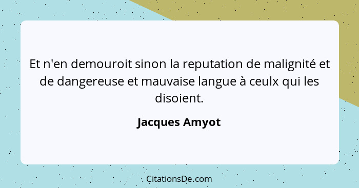 Et n'en demouroit sinon la reputation de malignité et de dangereuse et mauvaise langue à ceulx qui les disoient.... - Jacques Amyot