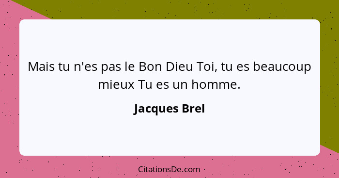 Mais tu n'es pas le Bon Dieu Toi, tu es beaucoup mieux Tu es un homme.... - Jacques Brel