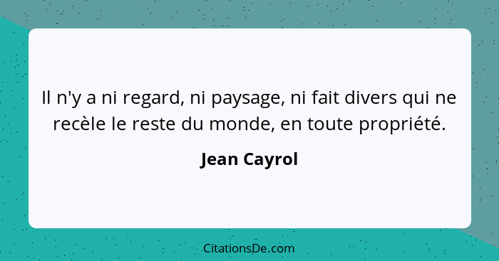 Il n'y a ni regard, ni paysage, ni fait divers qui ne recèle le reste du monde, en toute propriété.... - Jean Cayrol