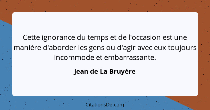 Cette ignorance du temps et de l'occasion est une manière d'aborder les gens ou d'agir avec eux toujours incommode et embarrassan... - Jean de La Bruyère