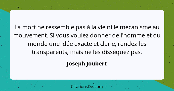 La mort ne ressemble pas à la vie ni le mécanisme au mouvement. Si vous voulez donner de l'homme et du monde une idée exacte et clair... - Joseph Joubert