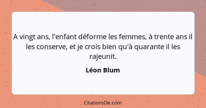 A vingt ans, l'enfant déforme les femmes, à trente ans il les conserve, et je crois bien qu'à quarante il les rajeunit.... - Léon Blum