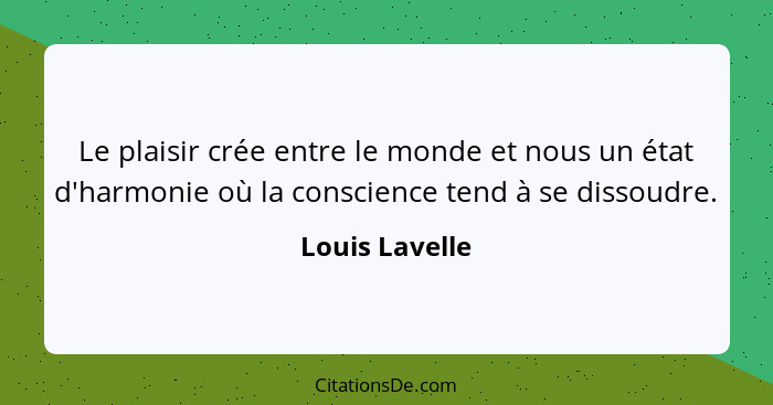 Le plaisir crée entre le monde et nous un état d'harmonie où la conscience tend à se dissoudre.... - Louis Lavelle