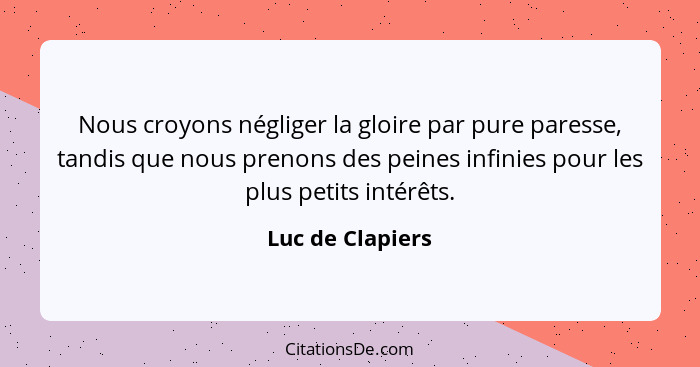 Nous croyons négliger la gloire par pure paresse, tandis que nous prenons des peines infinies pour les plus petits intérêts.... - Luc de Clapiers