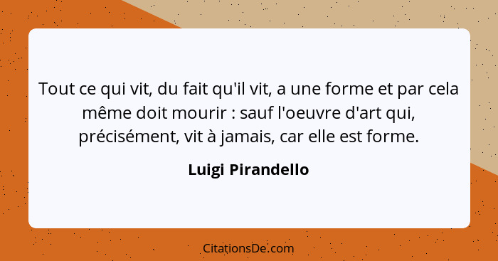 Tout ce qui vit, du fait qu'il vit, a une forme et par cela même doit mourir : sauf l'oeuvre d'art qui, précisément, vit à jam... - Luigi Pirandello