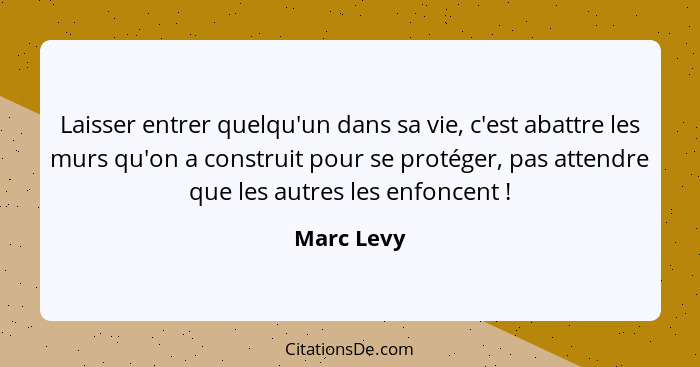 Laisser entrer quelqu'un dans sa vie, c'est abattre les murs qu'on a construit pour se protéger, pas attendre que les autres les enfoncent... - Marc Levy