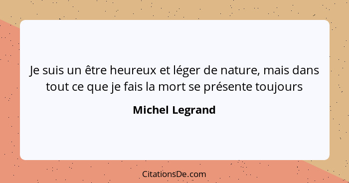 Je suis un être heureux et léger de nature, mais dans tout ce que je fais la mort se présente toujours... - Michel Legrand