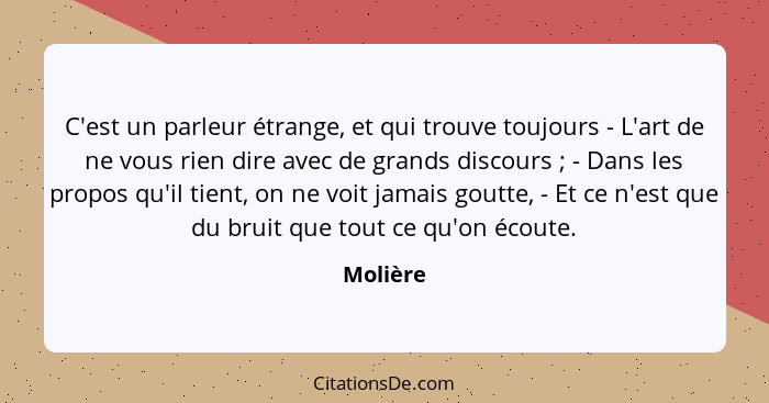 C'est un parleur étrange, et qui trouve toujours - L'art de ne vous rien dire avec de grands discours ; - Dans les propos qu'il tient,... - Molière