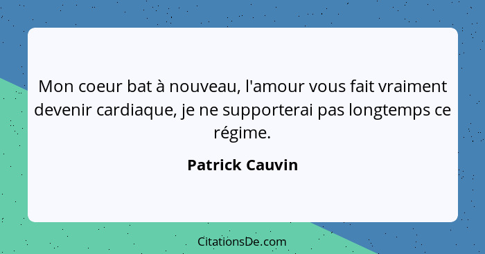 Mon coeur bat à nouveau, l'amour vous fait vraiment devenir cardiaque, je ne supporterai pas longtemps ce régime.... - Patrick Cauvin