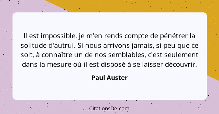 Il est impossible, je m'en rends compte de pénétrer la solitude d'autrui. Si nous arrivons jamais, si peu que ce soit, à connaître un de... - Paul Auster