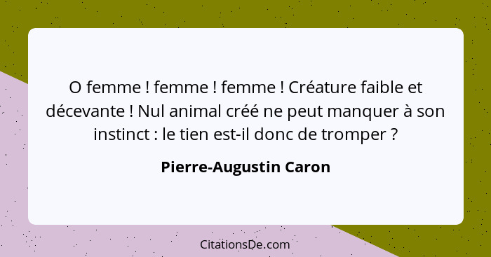 O femme ! femme ! femme ! Créature faible et décevante ! Nul animal créé ne peut manquer à son instinct&nb... - Pierre-Augustin Caron