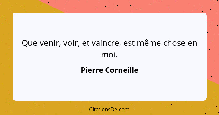 Que venir, voir, et vaincre, est même chose en moi.... - Pierre Corneille