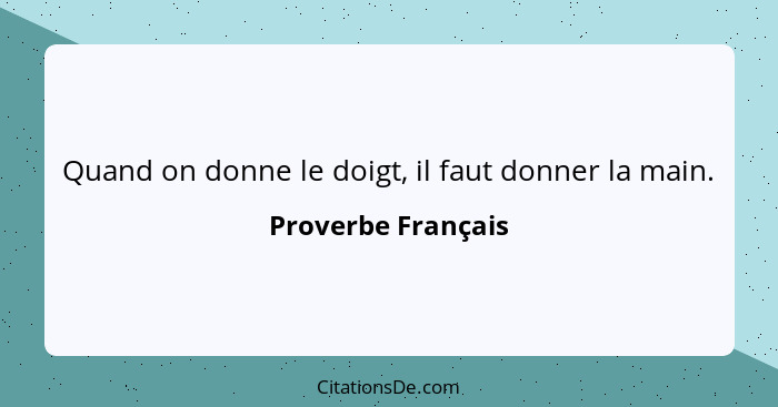 Quand on donne le doigt, il faut donner la main.... - Proverbe Français