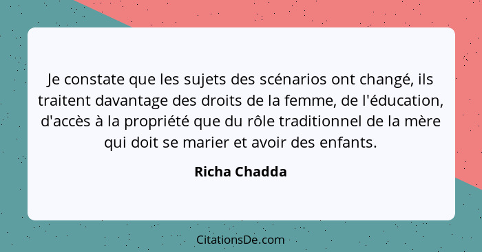 Je constate que les sujets des scénarios ont changé, ils traitent davantage des droits de la femme, de l'éducation, d'accès à la propri... - Richa Chadda