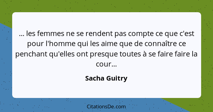 ... les femmes ne se rendent pas compte ce que c'est pour l'homme qui les aime que de connaître ce penchant qu'elles ont presque toutes... - Sacha Guitry