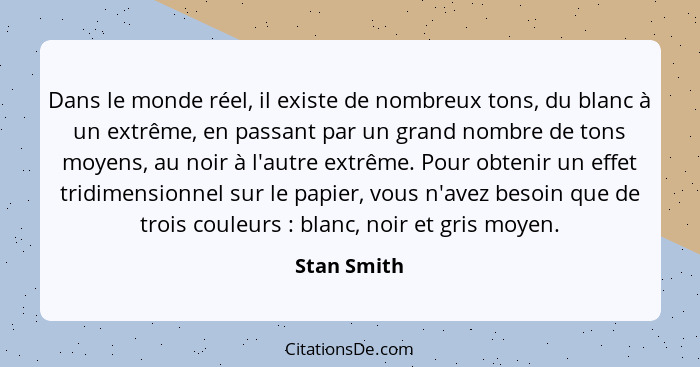 Dans le monde réel, il existe de nombreux tons, du blanc à un extrême, en passant par un grand nombre de tons moyens, au noir à l'autre e... - Stan Smith