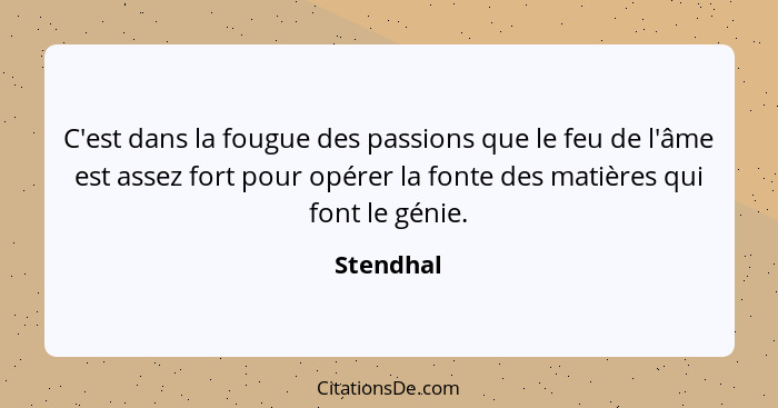 C'est dans la fougue des passions que le feu de l'âme est assez fort pour opérer la fonte des matières qui font le génie.... - Stendhal