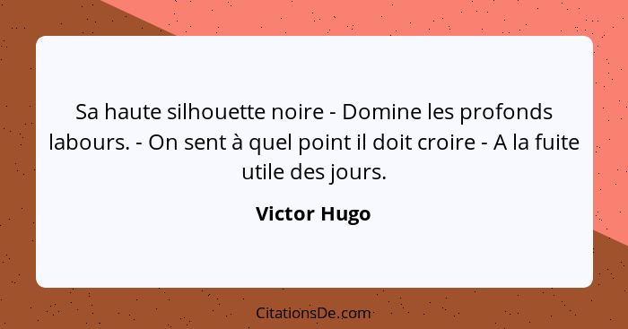 Sa haute silhouette noire - Domine les profonds labours. - On sent à quel point il doit croire - A la fuite utile des jours.... - Victor Hugo