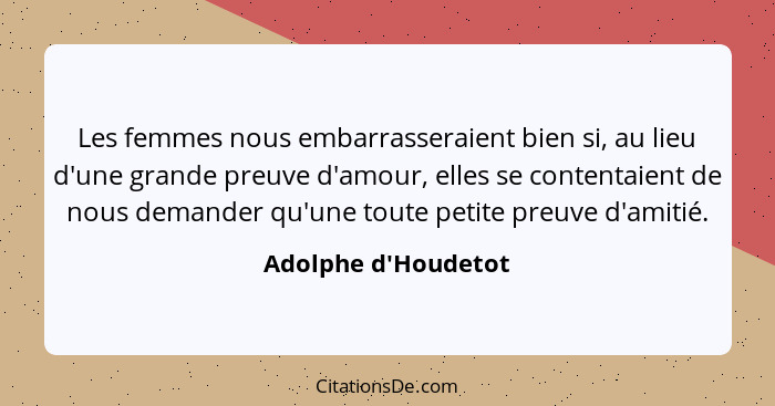 Les femmes nous embarrasseraient bien si, au lieu d'une grande preuve d'amour, elles se contentaient de nous demander qu'une... - Adolphe d'Houdetot