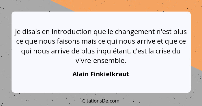 Je disais en introduction que le changement n'est plus ce que nous faisons mais ce qui nous arrive et que ce qui nous arrive de p... - Alain Finkielkraut