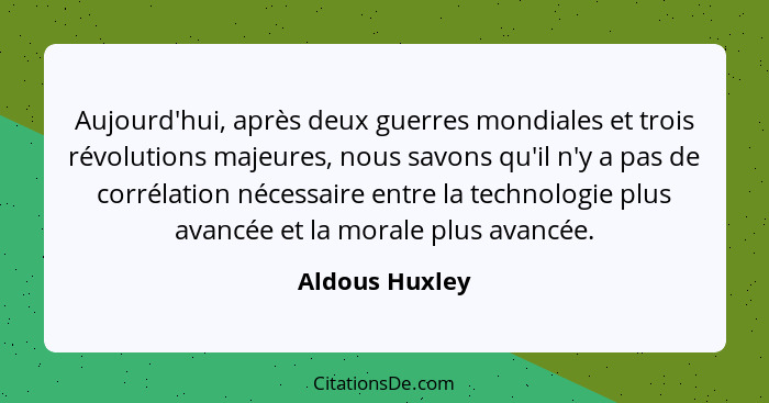 Aujourd'hui, après deux guerres mondiales et trois révolutions majeures, nous savons qu'il n'y a pas de corrélation nécessaire entre l... - Aldous Huxley