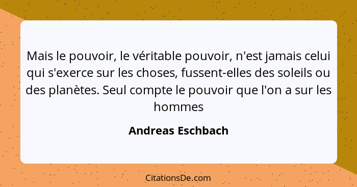 Mais le pouvoir, le véritable pouvoir, n'est jamais celui qui s'exerce sur les choses, fussent-elles des soleils ou des planètes. S... - Andreas Eschbach