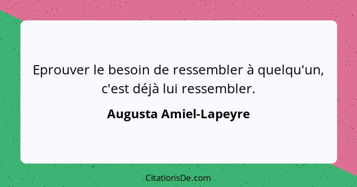 Eprouver le besoin de ressembler à quelqu'un, c'est déjà lui ressembler.... - Augusta Amiel-Lapeyre