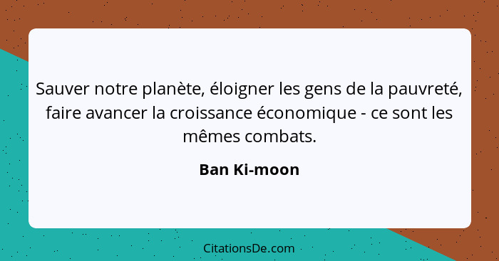 Sauver notre planète, éloigner les gens de la pauvreté, faire avancer la croissance économique - ce sont les mêmes combats.... - Ban Ki-moon