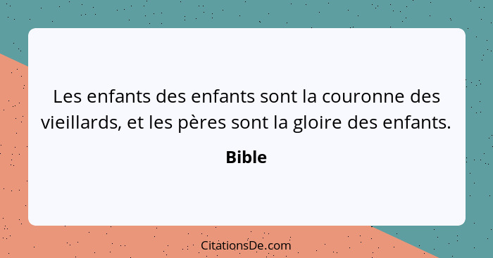 Les enfants des enfants sont la couronne des vieillards, et les pères sont la gloire des enfants.... - Bible