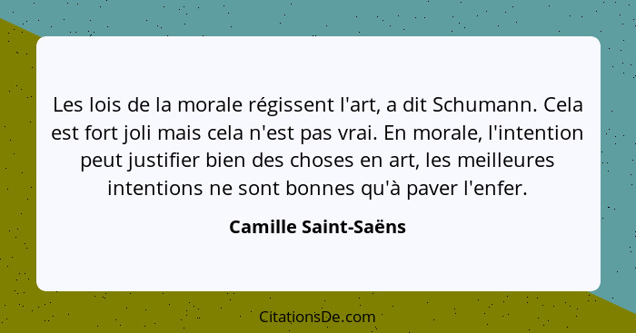 Les lois de la morale régissent l'art, a dit Schumann. Cela est fort joli mais cela n'est pas vrai. En morale, l'intention peut... - Camille Saint-Saëns