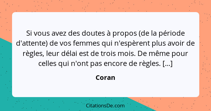 Si vous avez des doutes à propos (de la période d'attente) de vos femmes qui n'espèrent plus avoir de règles, leur délai est de trois mois. De... - Coran