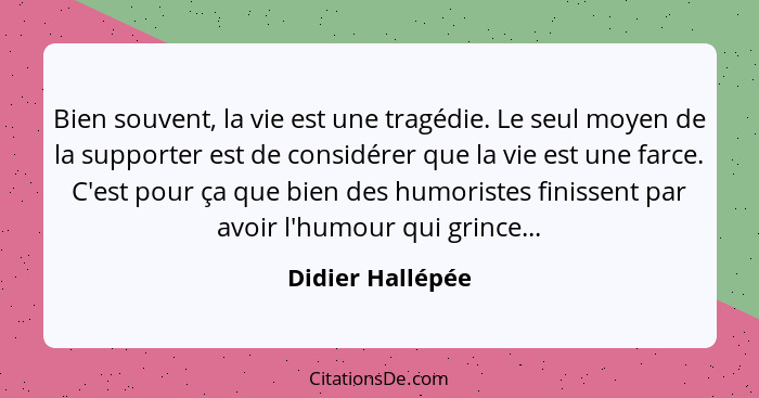 Bien souvent, la vie est une tragédie. Le seul moyen de la supporter est de considérer que la vie est une farce. C'est pour ça que b... - Didier Hallépée