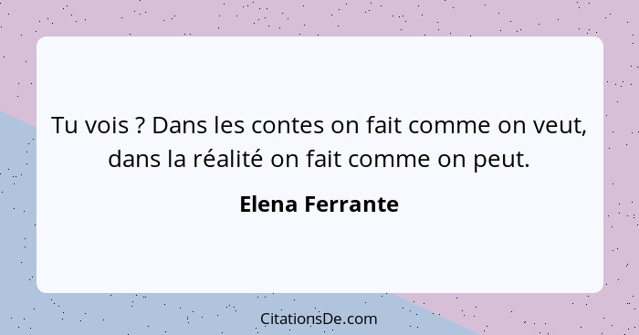 Tu vois ? Dans les contes on fait comme on veut, dans la réalité on fait comme on peut.... - Elena Ferrante