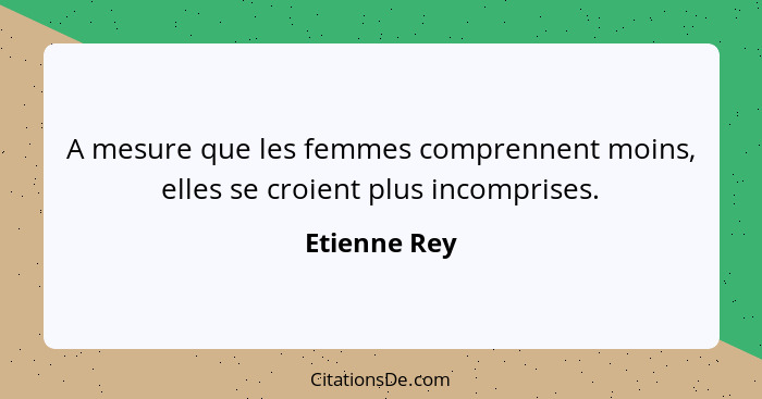 A mesure que les femmes comprennent moins, elles se croient plus incomprises.... - Etienne Rey