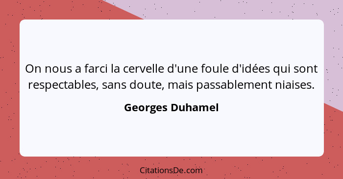 On nous a farci la cervelle d'une foule d'idées qui sont respectables, sans doute, mais passablement niaises.... - Georges Duhamel