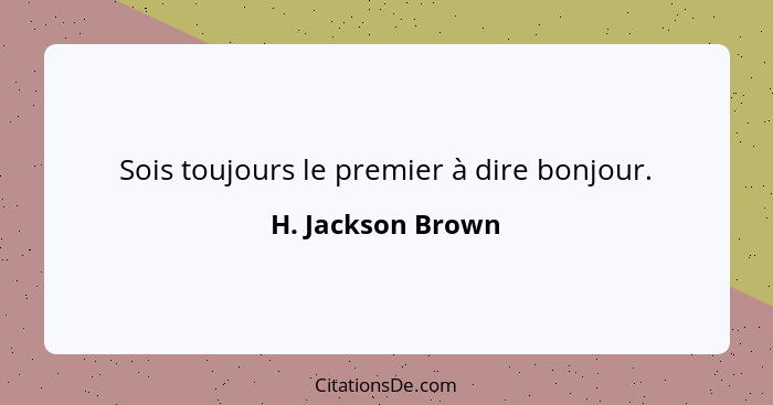 Sois toujours le premier à dire bonjour.... - H. Jackson Brown