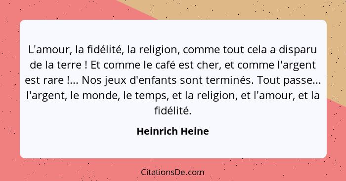 L'amour, la fidélité, la religion, comme tout cela a disparu de la terre ! Et comme le café est cher, et comme l'argent est rare... - Heinrich Heine