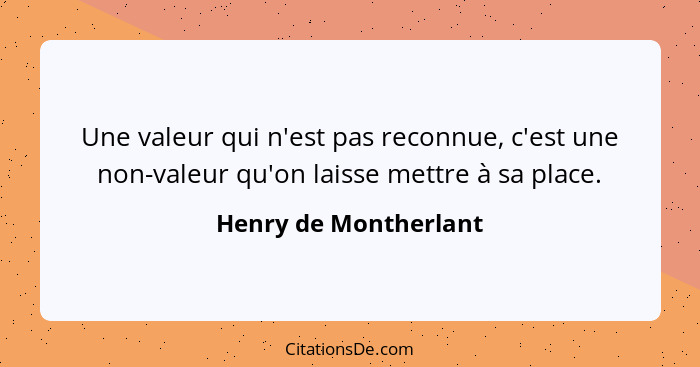 Une valeur qui n'est pas reconnue, c'est une non-valeur qu'on laisse mettre à sa place.... - Henry de Montherlant