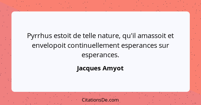 Pyrrhus estoit de telle nature, qu'il amassoit et envelopoit continuellement esperances sur esperances.... - Jacques Amyot