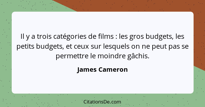 Il y a trois catégories de films : les gros budgets, les petits budgets, et ceux sur lesquels on ne peut pas se permettre le moin... - James Cameron