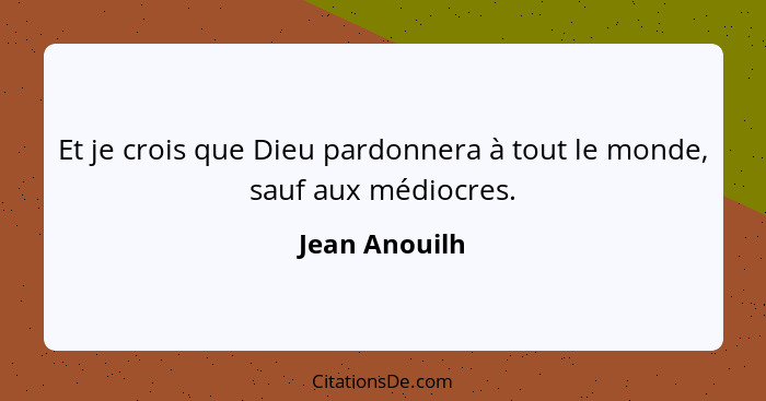 Et je crois que Dieu pardonnera à tout le monde, sauf aux médiocres.... - Jean Anouilh