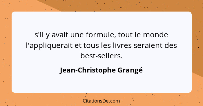 s'il y avait une formule, tout le monde l'appliquerait et tous les livres seraient des best-sellers.... - Jean-Christophe Grangé