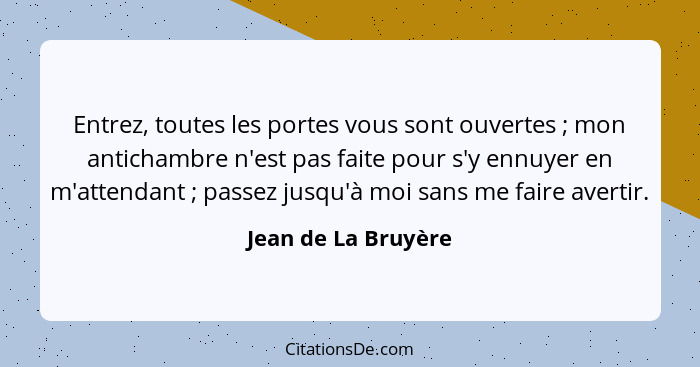 Entrez, toutes les portes vous sont ouvertes ; mon antichambre n'est pas faite pour s'y ennuyer en m'attendant ; passez... - Jean de La Bruyère