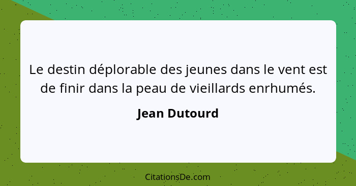 Le destin déplorable des jeunes dans le vent est de finir dans la peau de vieillards enrhumés.... - Jean Dutourd