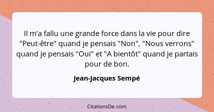 Il m'a fallu une grande force dans la vie pour dire "Peut-être" quand je pensais "Non", "Nous verrons" quand je pensais "Oui" et... - Jean-Jacques Sempé