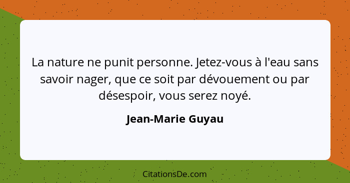 La nature ne punit personne. Jetez-vous à l'eau sans savoir nager, que ce soit par dévouement ou par désespoir, vous serez noyé.... - Jean-Marie Guyau