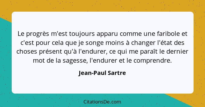 Le progrès m'est toujours apparu comme une faribole et c'est pour cela que je songe moins à changer l'état des choses présent qu'à... - Jean-Paul Sartre