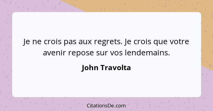 Je ne crois pas aux regrets. Je crois que votre avenir repose sur vos lendemains.... - John Travolta